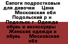 Сапоги подростковые для девочки. › Цена ­ 3 500 - Московская обл., Подольский р-н, Подольск г. Одежда, обувь и аксессуары » Женская одежда и обувь   . Московская обл.